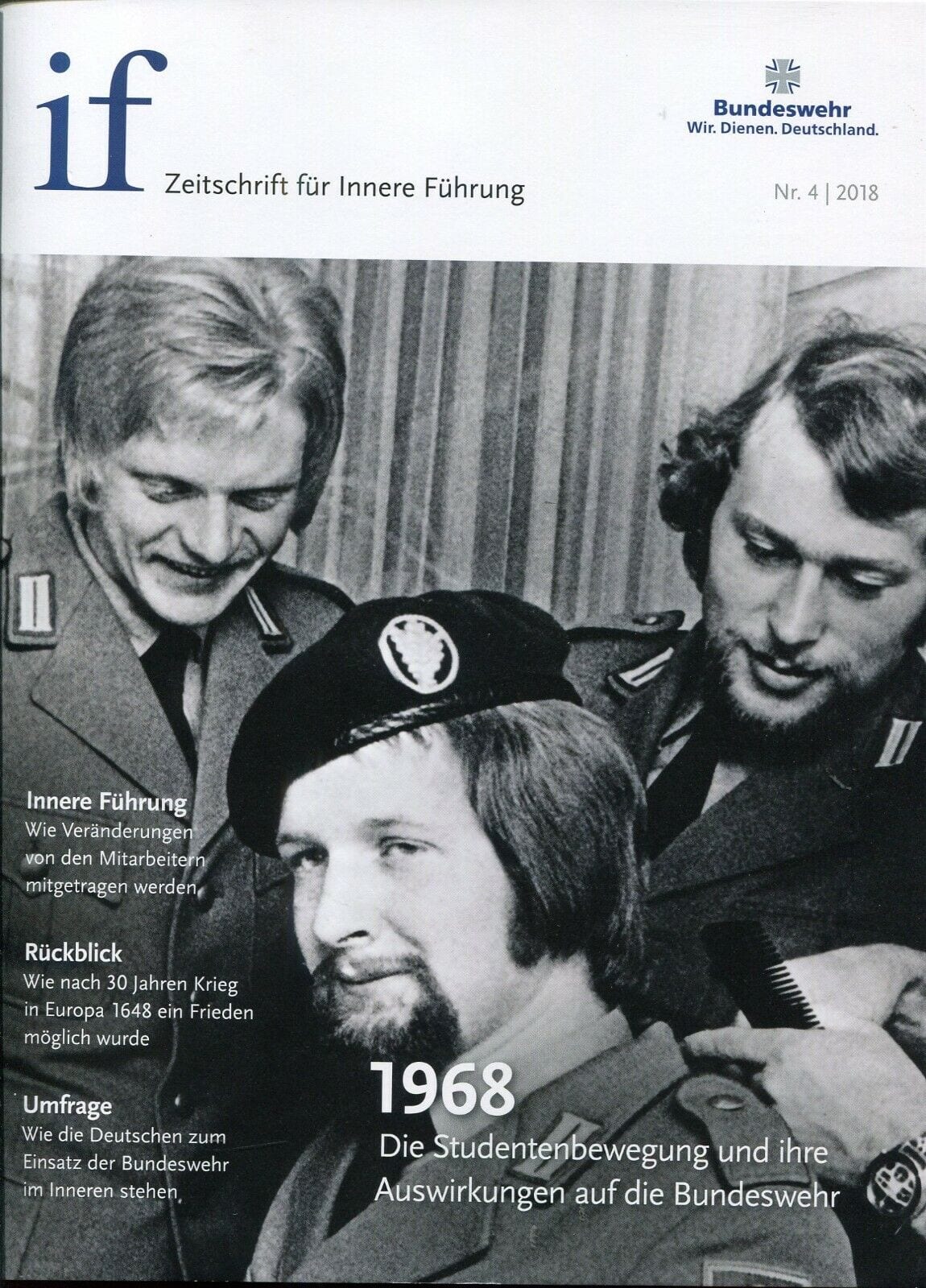 Cover if 4-2018 Zeitschrift "if – Zeitschrift für Innere Führung", Ausgabe Nr. 4/2018
Das Bild zeigt das Cover der Zeitschrift if – Zeitschrift für Innere Führung der Bundeswehr, Ausgabe Nr. 4/2018. Auf dem Titelbild ist ein historisches Schwarz-Weiß-Foto von drei Bundeswehrsoldaten abgebildet. Der Titelthema lautet: "1968 – Die Studentenbewegung und ihre Auswirkungen auf die Bundeswehr". Weitere Artikel der Ausgabe befassen sich mit der Inneren Führung und den Veränderungen in der Bundeswehr, einem Rückblick auf den Westfälischen Frieden von 1648, der den 30-jährigen Krieg beendete, und einer Umfrage zu den Einstellungen der Deutschen gegenüber der Bundeswehr.